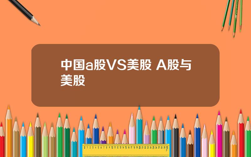 中国a股VS美股 A股与美股